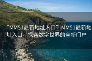 “MM51最新地址入口”MM51最新地址入口，探索數(shù)字世界的全新門戶