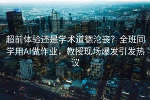 超前體驗(yàn)還是學(xué)術(shù)道德淪喪？全班同學(xué)用AI做作業(yè)，教授現(xiàn)場爆發(fā)引發(fā)熱議