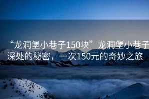 “龍洞堡小巷子150塊”龍洞堡小巷子深處的秘密，一次150元的奇妙之旅