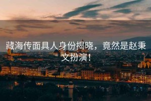 藏海傳面具人身份揭曉，竟然是趙秉文扮演！