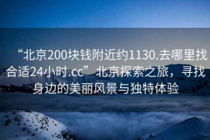 “北京200塊錢附近約1130.去哪里找合適24小時.cc”北京探索之旅，尋找身邊的美麗風景與獨特體驗