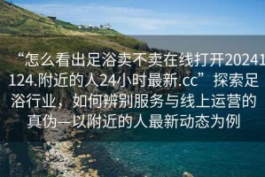 “怎么看出足浴賣不賣在線打開20241124.附近的人24小時最新.cc”探索足浴行業(yè)，如何辨別服務(wù)與線上運營的真?zhèn)巍愿浇娜俗钚聞討B(tài)為例