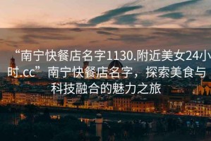 “南寧快餐店名字1130.附近美女24小時(shí).cc”南寧快餐店名字，探索美食與科技融合的魅力之旅