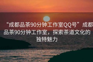 “成都品茶90分鐘工作室QQ號(hào)”成都品茶90分鐘工作室，探索茶道文化的獨(dú)特魅力