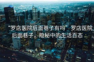 “羅店醫(yī)院后面巷子有嗎”羅店醫(yī)院后面巷子，隱秘中的生活百態(tài)