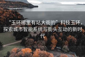 “玉環(huán)哪里有站大街的”科技玉環(huán)，探索城市智能系統(tǒng)與街頭互動的新時代