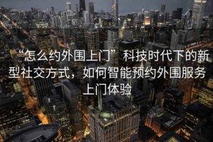 “怎么約外圍上門”科技時代下的新型社交方式，如何智能預約外圍服務上門體驗