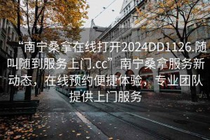 “南寧桑拿在線打開(kāi)2024DD1126.隨叫隨到服務(wù)上門.cc”南寧桑拿服務(wù)新動(dòng)態(tài)，在線預(yù)約便捷體驗(yàn)，專業(yè)團(tuán)隊(duì)提供上門服務(wù)