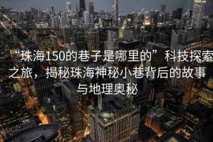 “珠海150的巷子是哪里的”科技探索之旅，揭秘珠海神秘小巷背后的故事與地理奧秘