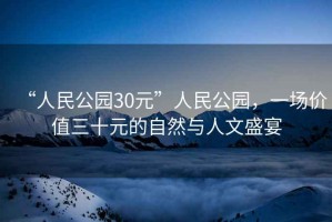 “人民公園30元”人民公園，一場(chǎng)價(jià)值三十元的自然與人文盛宴
