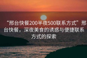 “邢臺快餐200半夜500聯(lián)系方式”邢臺快餐，深夜美食的誘惑與便捷聯(lián)系方式的探索