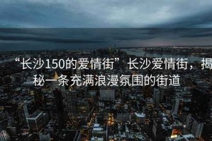 “長(zhǎng)沙150的愛(ài)情街”長(zhǎng)沙愛(ài)情街，揭秘一條充滿浪漫氛圍的街道