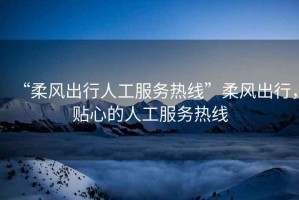 “柔風出行人工服務熱線”柔風出行，貼心的人工服務熱線