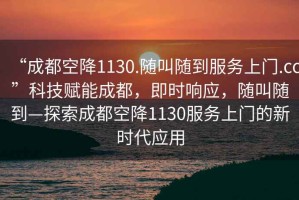 “成都空降1130.隨叫隨到服務(wù)上門(mén).cc”科技賦能成都，即時(shí)響應(yīng)，隨叫隨到—探索成都空降1130服務(wù)上門(mén)的新時(shí)代應(yīng)用