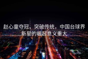 趙心童奪冠，突破傳統(tǒng)，中國臺球界新星的崛起意義重大