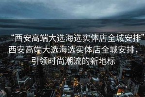 “西安高端大選海選實體店全城安排”西安高端大選海選實體店全城安排，引領(lǐng)時尚潮流的新地標(biāo)