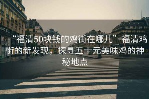 “福清50塊錢(qián)的雞街在哪兒”福清雞街的新發(fā)現(xiàn)，探尋五十元美味雞的神秘地點(diǎn)