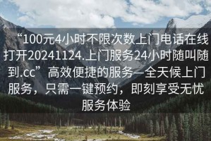 “100元4小時不限次數(shù)上門電話在線打開20241124.上門服務(wù)24小時隨叫隨到.cc”高效便捷的服務(wù)—全天候上門服務(wù)，只需一鍵預(yù)約，即刻享受無憂服務(wù)體驗