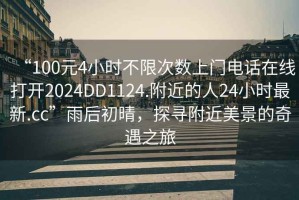 “100元4小時不限次數(shù)上門電話在線打開2024DD1124.附近的人24小時最新.cc”雨后初晴，探尋附近美景的奇遇之旅
