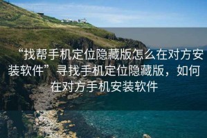 “找?guī)褪謾C(jī)定位隱藏版怎么在對(duì)方安裝軟件”尋找手機(jī)定位隱藏版，如何在對(duì)方手機(jī)安裝軟件