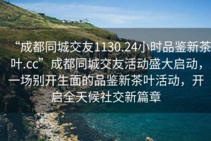 “成都同城交友1130.24小時品鑒新茶葉.cc”成都同城交友活動盛大啟動，一場別開生面的品鑒新茶葉活動，開啟全天候社交新篇章