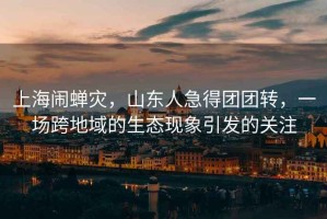 上海鬧蟬災(zāi)，山東人急得團(tuán)團(tuán)轉(zhuǎn)，一場(chǎng)跨地域的生態(tài)現(xiàn)象引發(fā)的關(guān)注