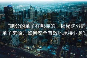 “跑分的單子在哪接的”揭秘跑分的單子來(lái)源，如何安全有效地承接業(yè)務(wù)？