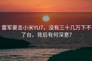 雷軍豪言小米YU7，沒有三十幾萬下不了臺，背后有何深意？