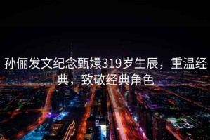孫儷發(fā)文紀(jì)念甄嬛319歲生辰，重溫經(jīng)典，致敬經(jīng)典角色