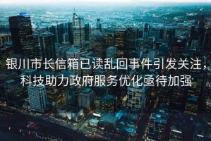 銀川市長信箱已讀亂回事件引發(fā)關注，科技助力政府服務優(yōu)化亟待加強
