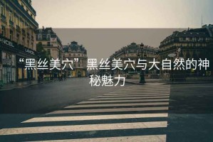 “黑絲美穴”黑絲美穴與大自然的神秘魅力