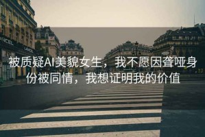 被質(zhì)疑AI美貌女生，我不愿因聾啞身份被同情，我想證明我的價值
