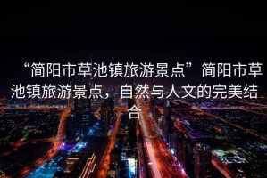 “簡(jiǎn)陽市草池鎮(zhèn)旅游景點(diǎn)”簡(jiǎn)陽市草池鎮(zhèn)旅游景點(diǎn)，自然與人文的完美結(jié)合