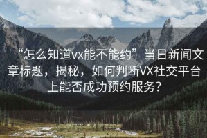 “怎么知道vx能不能約”當日新聞文章標題，揭秘，如何判斷VX社交平臺上能否成功預約服務？