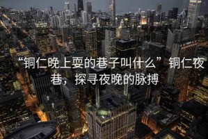 “銅仁晚上耍的巷子叫什么”銅仁夜巷，探尋夜晚的脈搏