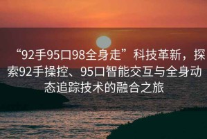“92手95口98全身走”科技革新，探索92手操控、95口智能交互與全身動態(tài)追蹤技術(shù)的融合之旅