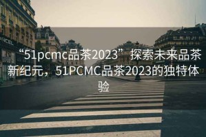 “51pcmc品茶2023”探索未來(lái)品茶新紀(jì)元，51PCMC品茶2023的獨(dú)特體驗(yàn)