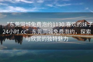 “東莞同城免費泡約1130.喜歡的妹子24小時.cc”東莞同城免費泡約，探索與欣賞的獨特魅力