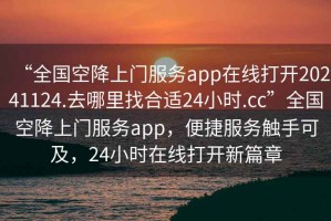 “全國空降上門服務app在線打開20241124.去哪里找合適24小時.cc”全國空降上門服務app，便捷服務觸手可及，24小時在線打開新篇章