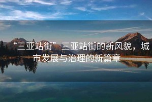 “三亞站街”三亞站街的新風(fēng)貌，城市發(fā)展與治理的新篇章