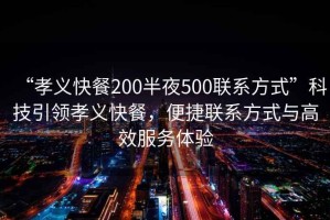 “孝義快餐200半夜500聯(lián)系方式”科技引領(lǐng)孝義快餐，便捷聯(lián)系方式與高效服務(wù)體驗