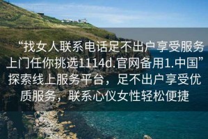 “找女人聯(lián)系電話足不出戶享受服務上門任你挑選1114d.官網(wǎng)備用1.中國”探索線上服務平臺，足不出戶享受優(yōu)質服務，聯(lián)系心儀女性輕松便捷