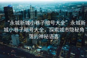 “永城新城小巷子暗號(hào)大全”永城新城小巷子暗號(hào)大全，探索城市隱秘角落的神秘語(yǔ)言