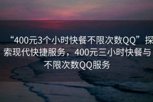 “400元3個小時快餐不限次數(shù)QQ”探索現(xiàn)代快捷服務(wù)，400元三小時快餐與不限次數(shù)QQ服務(wù)