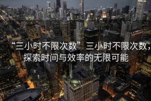 “三小時(shí)不限次數(shù)”三小時(shí)不限次數(shù)，探索時(shí)間與效率的無(wú)限可能