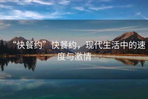 “快餐約”快餐約，現(xiàn)代生活中的速度與激情