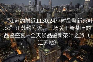 “江蘇約附近1130.24小時品鑒新茶葉.cc”江蘇約附近，一場關(guān)于新茶葉的品鑒盛宴—全天候品鑒新茶葉之旅（江蘇站）