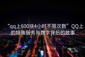 “qq上600塊4小時不限次數(shù)”QQ上的特殊服務(wù)與數(shù)字背后的故事