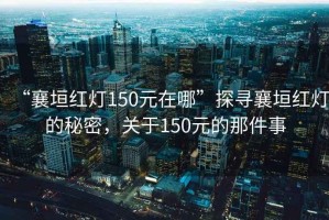“襄垣紅燈150元在哪”探尋襄垣紅燈的秘密，關(guān)于150元的那件事