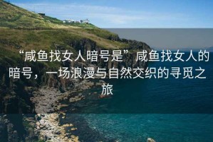 “咸魚找女人暗號是”咸魚找女人的暗號，一場浪漫與自然交織的尋覓之旅